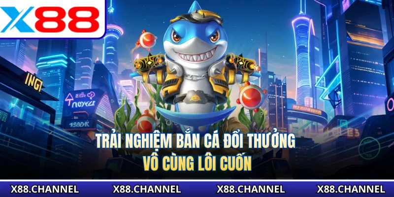Trải nghiệm bắn cá đổi thưởng vô cùng lôi cuốn
